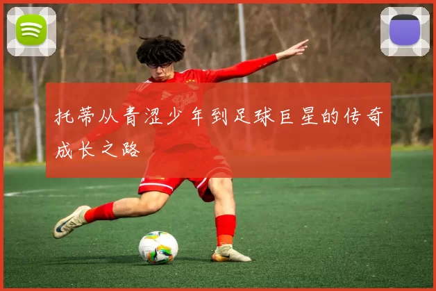 托蒂从青涩少年到足球巨星的传奇成长之路