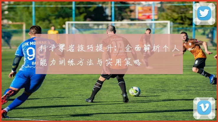 科学攀岩技巧提升：全面解析个人能力训练方法与实用策略