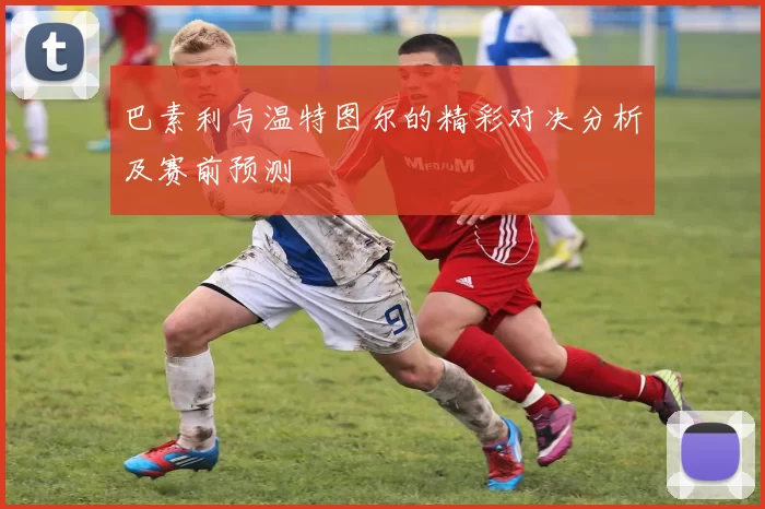 巴素利与温特图尔的精彩对决分析及赛前预测