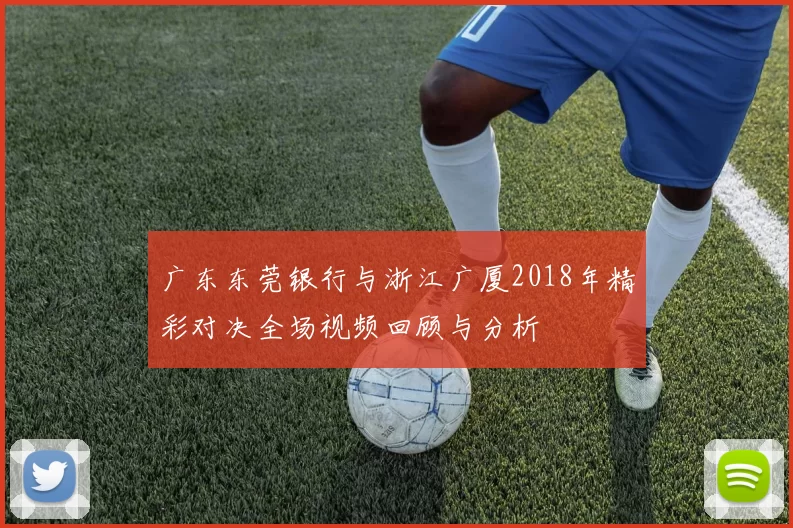 广东东莞银行与浙江广厦2018年精彩对决全场视频回顾与分析