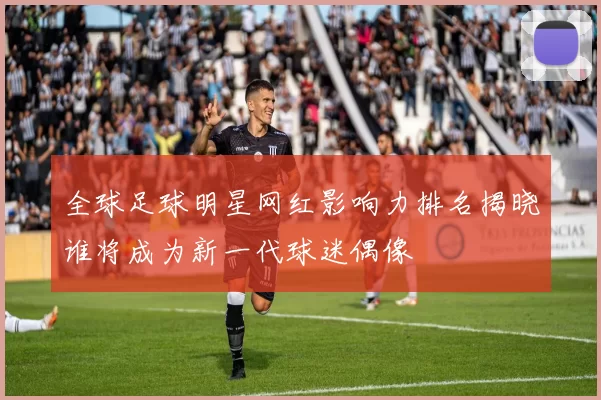 全球足球明星网红影响力排名揭晓谁将成为新一代球迷偶像