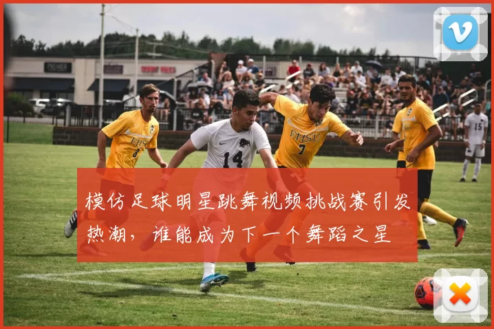 模仿足球明星跳舞视频挑战赛引发热潮，谁能成为下一个舞蹈之星