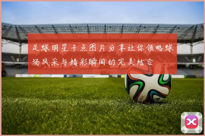 足球明星卡点图片分享让你领略球场风采与精彩瞬间的完美结合