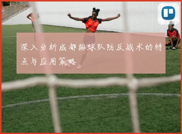 深入分析成都排球队防反战术的特点与应用策略