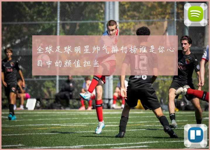 全球足球明星帅气排行榜谁是你心目中的颜值担当