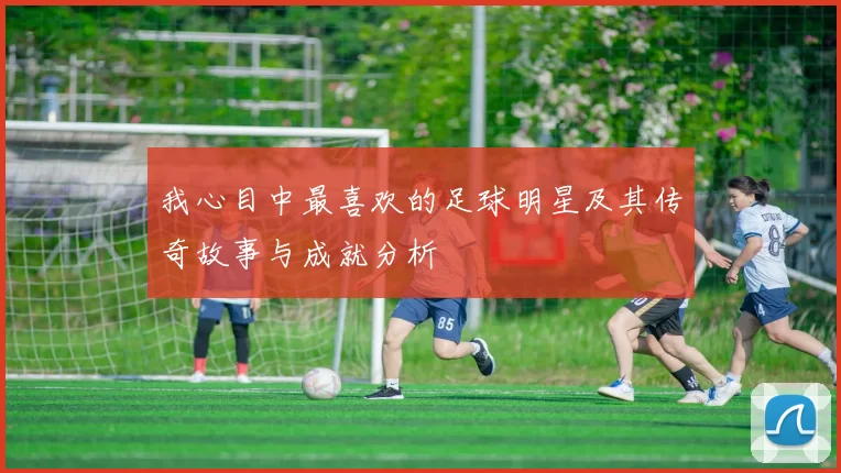我心目中最喜欢的足球明星及其传奇故事与成就分析