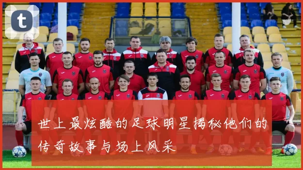 世上最炫酷的足球明星揭秘他们的传奇故事与场上风采