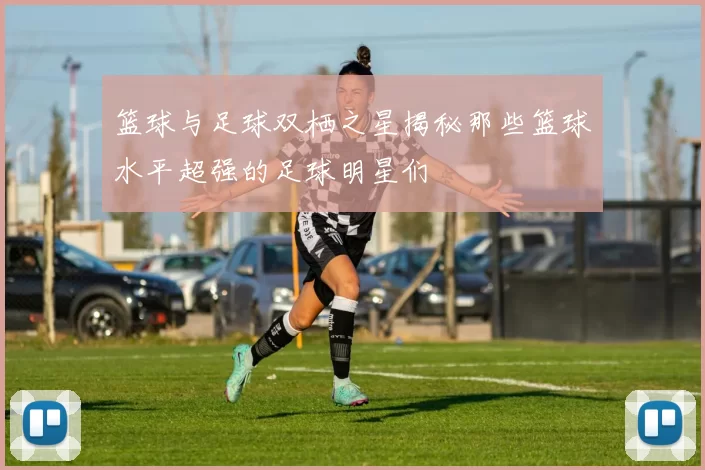 篮球与足球双栖之星揭秘那些篮球水平超强的足球明星们