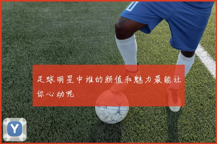 足球明星中谁的颜值和魅力最能让你心动呢