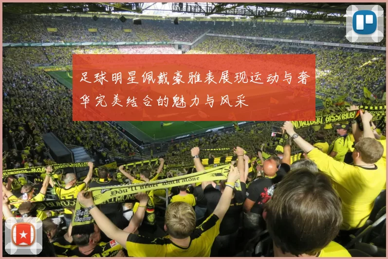 足球明星佩戴豪雅表展现运动与奢华完美结合的魅力与风采