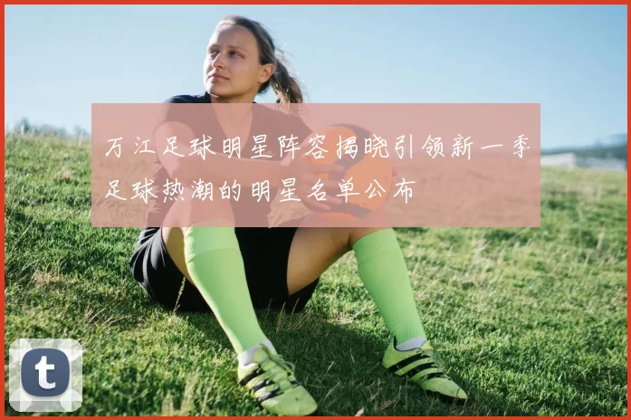 万江足球明星阵容揭晓引领新一季足球热潮的明星名单公布