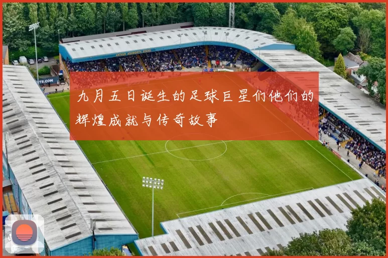 九月五日诞生的足球巨星们他们的辉煌成就与传奇故事