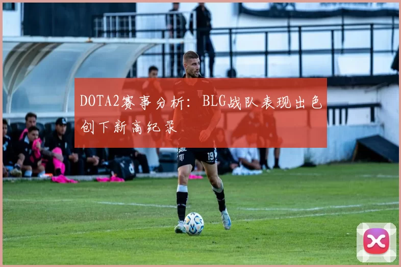 DOTA2赛事分析：BLG战队表现出色创下新高纪录