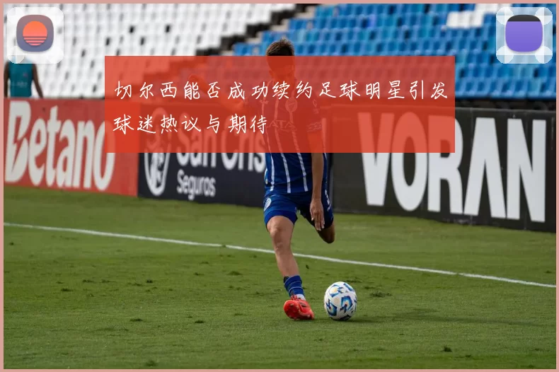 切尔西能否成功续约足球明星引发球迷热议与期待