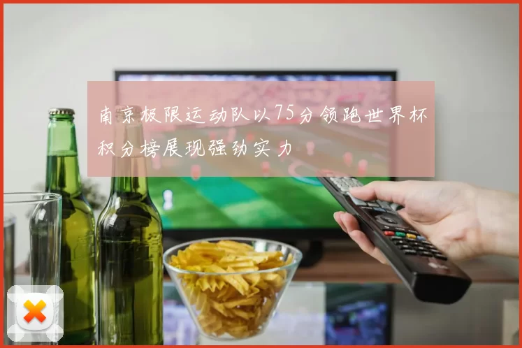 南京极限运动队以75分领跑世界杯积分榜展现强劲实力
