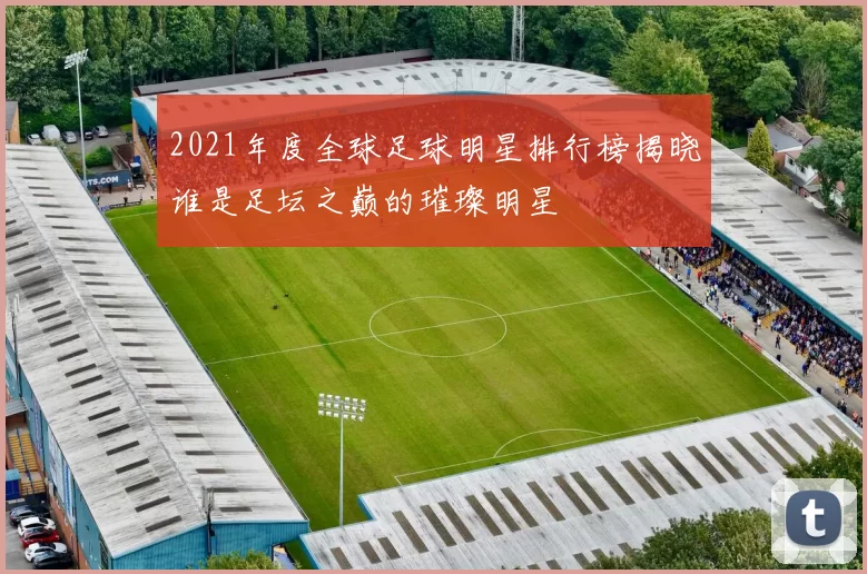 2021年度全球足球明星排行榜揭晓谁是足坛之巅的璀璨明星