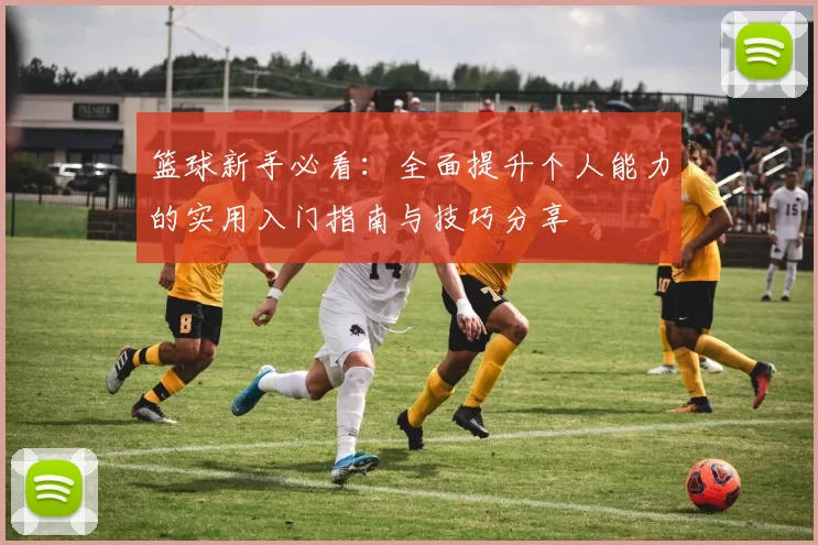 篮球新手必看：全面提升个人能力的实用入门指南与技巧分享