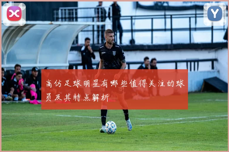 高仿足球明星有哪些值得关注的球员及其特点解析