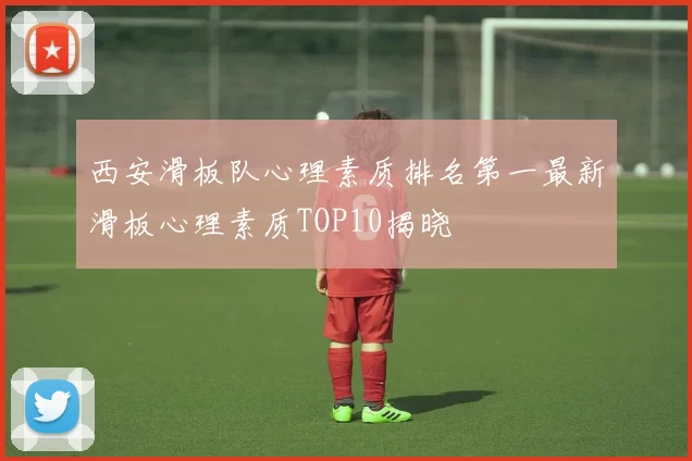 西安滑板队心理素质排名第一最新滑板心理素质TOP10揭晓