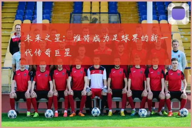未来之星：谁将成为足球界的新一代传奇巨星