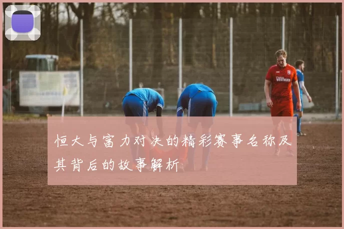 恒大与富力对决的精彩赛事名称及其背后的故事解析
