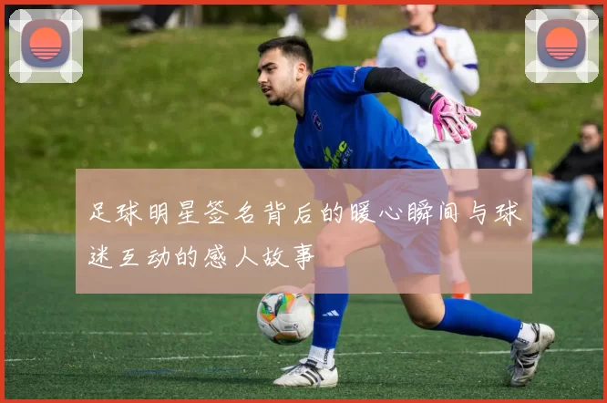 足球明星签名背后的暖心瞬间与球迷互动的感人故事