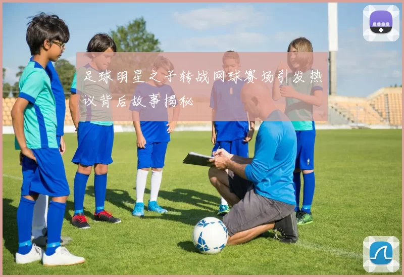 足球明星之子转战网球赛场引发热议背后故事揭秘