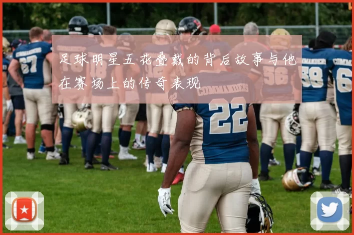 足球明星五花叠戴的背后故事与他在赛场上的传奇表现