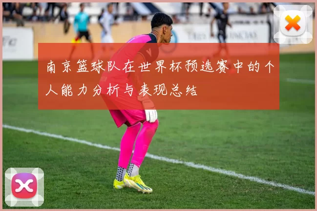 南京篮球队在世界杯预选赛中的个人能力分析与表现总结