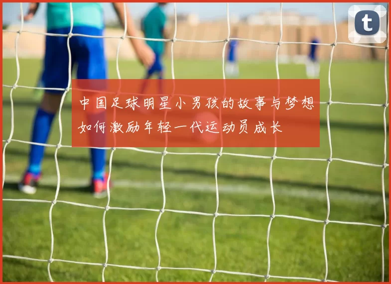 中国足球明星小男孩的故事与梦想如何激励年轻一代运动员成长