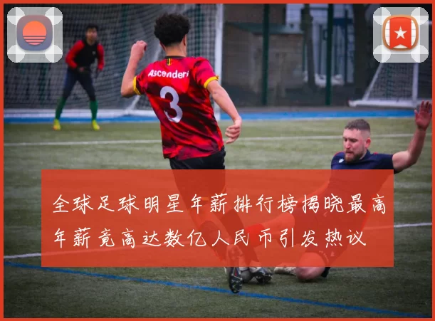 全球足球明星年薪排行榜揭晓最高年薪竟高达数亿人民币引发热议