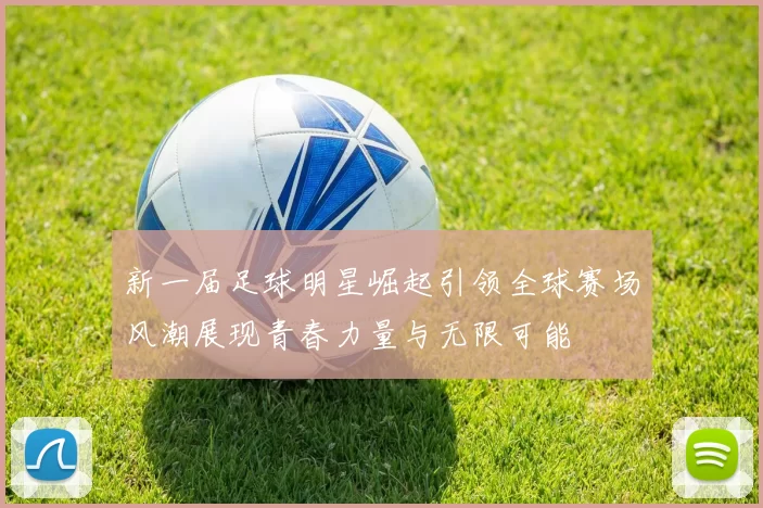 新一届足球明星崛起引领全球赛场风潮展现青春力量与无限可能
