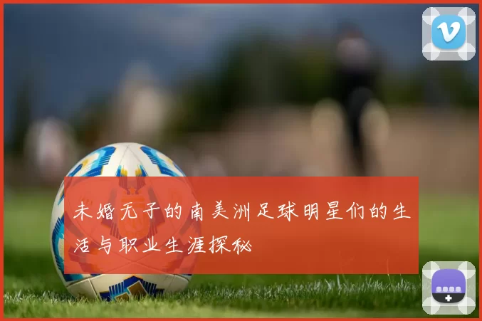 未婚无子的南美洲足球明星们的生活与职业生涯探秘