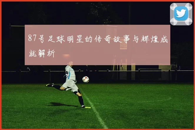 87号足球明星的传奇故事与辉煌成就解析
