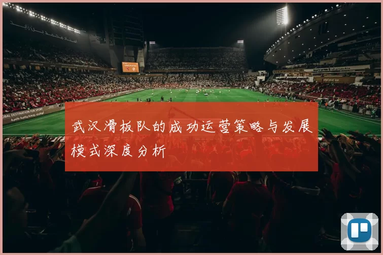 武汉滑板队的成功运营策略与发展模式深度分析
