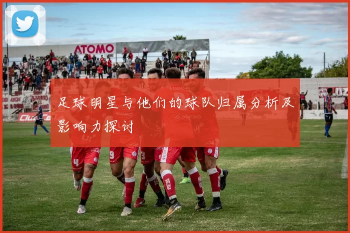 足球明星与他们的球队归属分析及影响力探讨