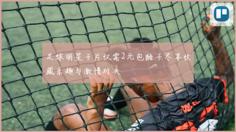 足球明星卡片仅需2元包酷卡尽享收藏乐趣与激情对决