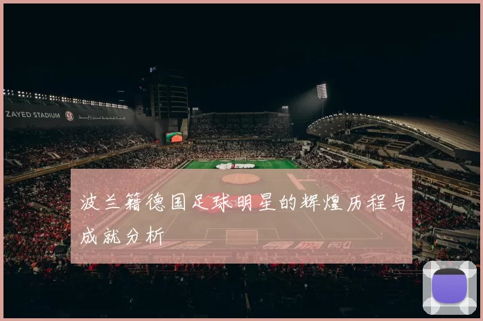 波兰籍德国足球明星的辉煌历程与成就分析