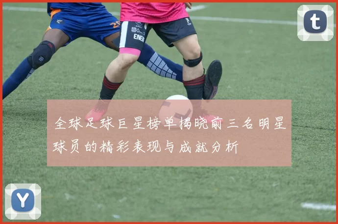 全球足球巨星榜单揭晓前三名明星球员的精彩表现与成就分析