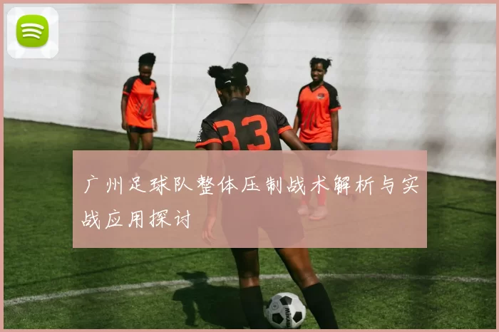 广州足球队整体压制战术解析与实战应用探讨