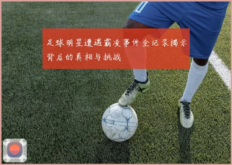 足球明星遭遇霸凌事件全记录揭示背后的真相与挑战
