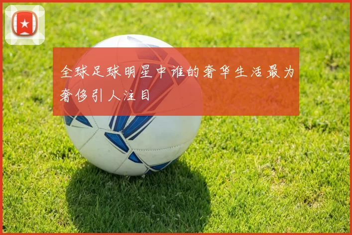 全球足球明星中谁的奢华生活最为奢侈引人注目