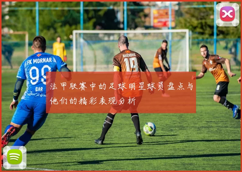 法甲联赛中的足球明星球员盘点与他们的精彩表现分析