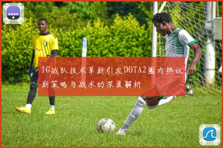 IG战队技术革新引发DOTA2圈内热议新策略与战术的深度解析