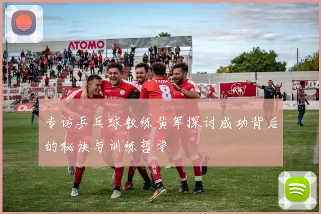 专访乒乓球教练黄军探讨成功背后的秘诀与训练哲学
