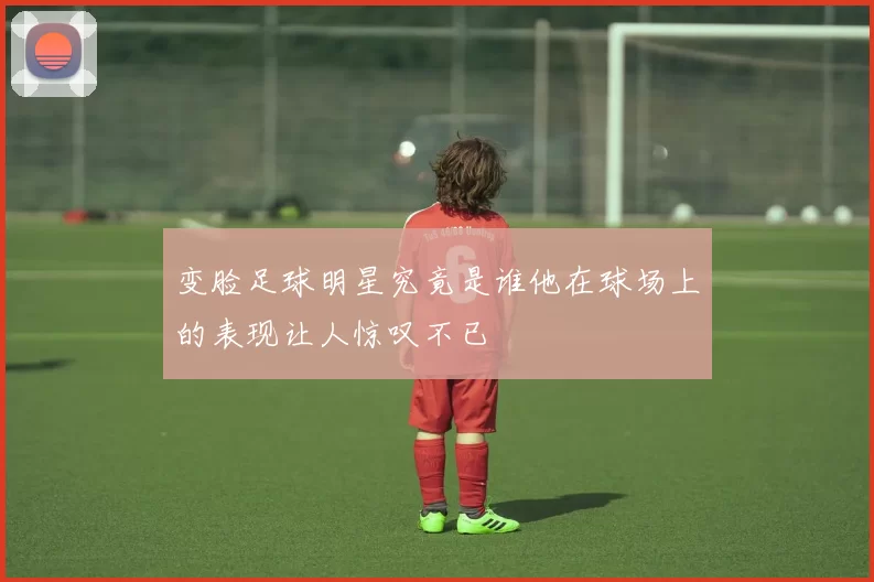 变脸足球明星究竟是谁他在球场上的表现让人惊叹不已