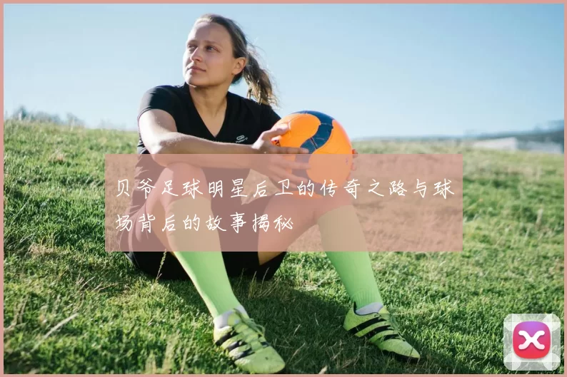 贝爷足球明星后卫的传奇之路与球场背后的故事揭秘