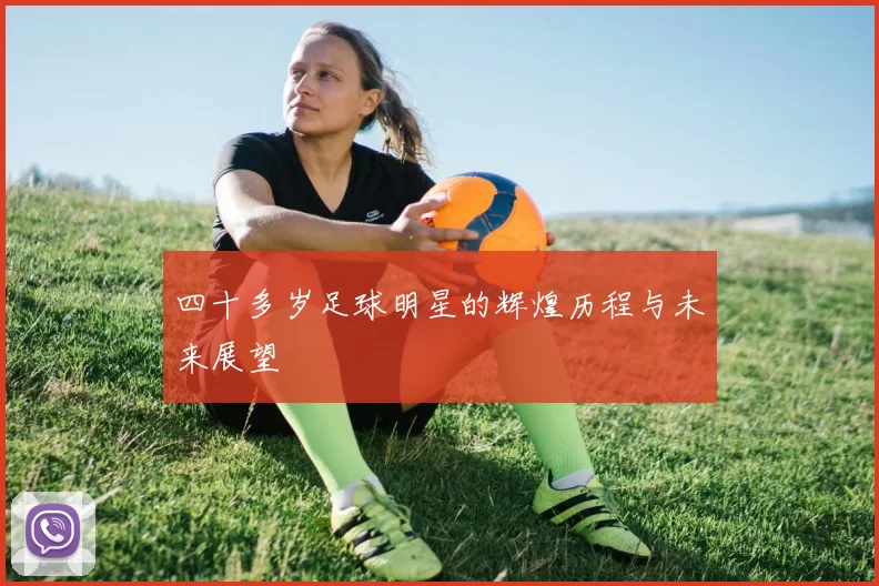 四十多岁足球明星的辉煌历程与未来展望
