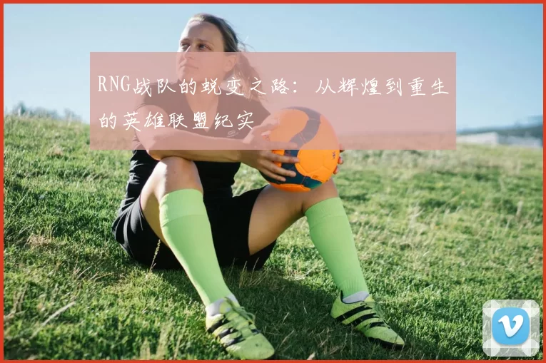 RNG战队的蜕变之路：从辉煌到重生的英雄联盟纪实