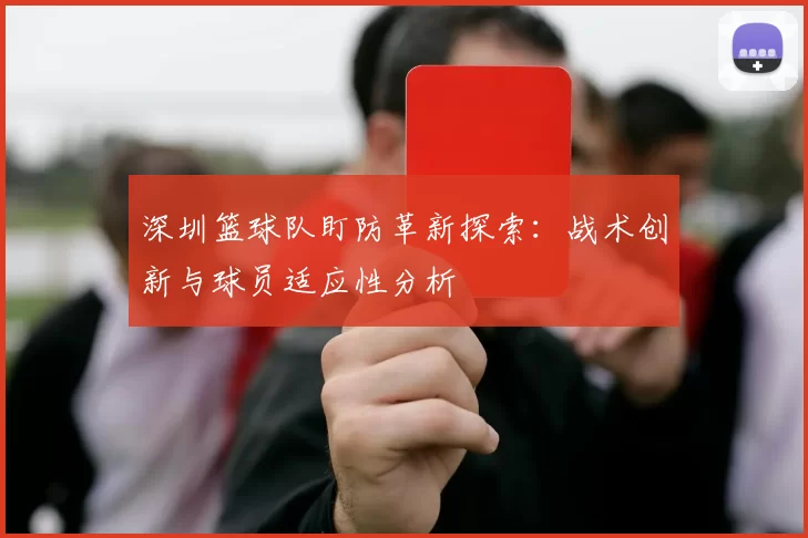 深圳篮球队盯防革新探索：战术创新与球员适应性分析